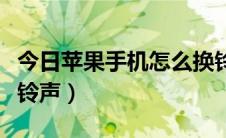 今日苹果手机怎么换铃声啊（苹果手机怎么换铃声）