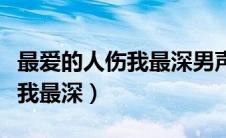 最爱的人伤我最深男声完整版（最爱的人却伤我最深）