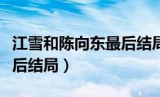 江雪和陈向东最后结局（关于江雪和陈向东最后结局）