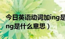 今日英语动词加ing是什么形式（英语动词加ing是什么意思）