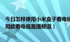 今日怎样使用小米盒子看电视直播（告诉你小米盒子要怎么用能看电视直播频道）