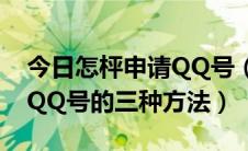 今日怎枰申请QQ号（怎样申请QQ号—申请QQ号的三种方法）
