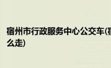 宿州市行政服务中心公交车(宿州市人民政府政务服务中心怎么走)