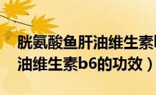 胱氨酸鱼肝油维生素b6的作用（胱氨酸鱼肝油维生素b6的功效）