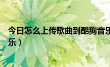 今日怎么上传歌曲到酷狗音乐平台（怎么上传歌曲到酷狗音乐）