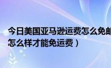今日美国亚马逊运费怎么免邮费（美国亚马逊Amazon购物怎么样才能免运费）