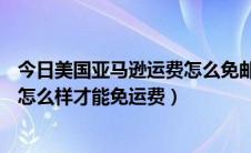 今日美国亚马逊运费怎么免邮费（美国亚马逊Amazon购物怎么样才能免运费）