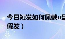 今日短发如何佩戴u型假发（短发怎样带U型假发）