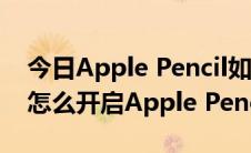 今日Apple Pencil如何使用（Apple Pencil怎么开启Apple Pencil怎么用）