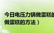 今日电压力锅做蛋糕的方法和步骤（电压力锅做蛋糕的方法）