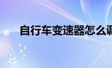 自行车变速器怎么调（调整的方法呢）