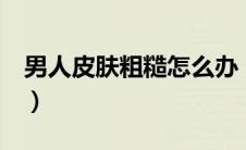 男人皮肤粗糙怎么办（4个方法解决皮肤粗糙）