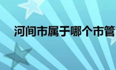 河间市属于哪个市管(河间市属于哪个市)