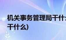 机关事务管理局干什么工作(机关事务管理局干什么)