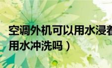 空调外机可以用水浸着降温吗（空调外机可以用水冲洗吗）