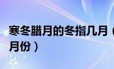寒冬腊月的冬指几月（寒冬腊月的冬农历指几月份）