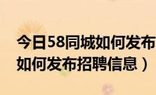 今日58同城如何发布招聘信息步骤（58同城如何发布招聘信息）