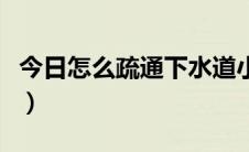 今日怎么疏通下水道小妙招（怎么疏通下水道）