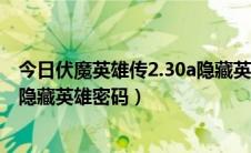 今日伏魔英雄传2.30a隐藏英雄密码（伏魔英雄传2.31攻略 隐藏英雄密码）