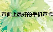 市面上最好的手机声卡（市面上最好的手机）