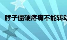 脖子僵硬疼痛不能转动怎么回事(脖子僵硬)