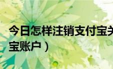 今日怎样注销支付宝关联账号（怎样注销支付宝账户）