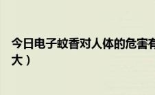 今日电子蚊香对人体的危害有多大（蚊香对人体的危害有多大）