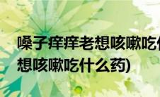 嗓子痒痒老想咳嗽吃什么药合适(嗓子痒痒老想咳嗽吃什么药)