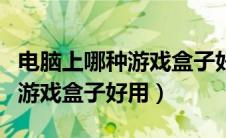 电脑上哪种游戏盒子好用又好用（电脑上哪种游戏盒子好用）