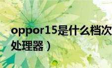 oppor15是什么档次手机（oppor15是什么处理器）