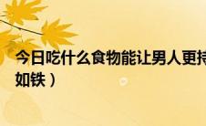 今日吃什么食物能让男人更持久（男人吃什么能让阴茎坚硬如铁）