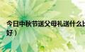 今日中秋节送父母礼送什么比较好（中秋给父母送礼送什么好）