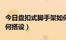 今日盘扣式脚手架如何搭建（盘扣式脚手架如何搭设）