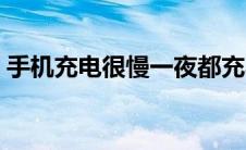 手机充电很慢一夜都充不满（手机充电很慢）