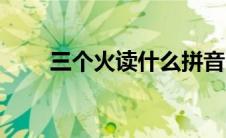 三个火读什么拼音（三个火读什么）