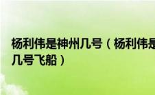 杨利伟是神州几号（杨利伟是著名的航天员他乘坐的是神州几号飞船）