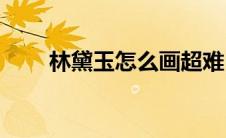 林黛玉怎么画超难(林黛玉怎么死的)