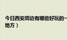 今日西安周边有哪些好玩的一日游（西安周边有哪些好玩的地方）