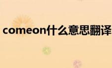 comeon什么意思翻译中文（comeon解释）