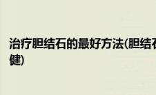 治疗胆结石的最好方法(胆结石最佳治疗方法胆结石的饮食保健)
