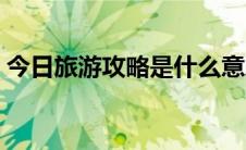 今日旅游攻略是什么意思（旅游攻略怎么做）