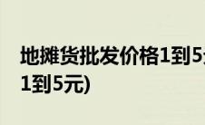 地摊货批发价格1到5元童装(地摊货批发价格1到5元)