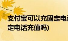 支付宝可以充固定电话费吗(支付宝可以用固定电话充值吗)