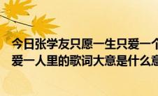 今日张学友只愿一生只爱一个人歌词（张学友唱的只愿一生爱一人里的歌词大意是什么意思求解）