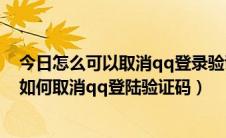 今日怎么可以取消qq登录验证码（qq登陆验证码怎么取消如何取消qq登陆验证码）