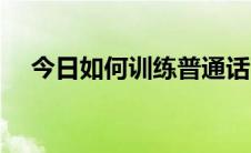 今日如何训练普通话（如何练习普通话）
