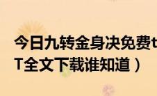 今日九转金身决免费txt下载（九转金身决TXT全文下载谁知道）