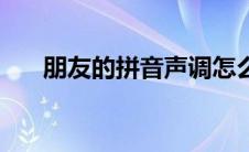 朋友的拼音声调怎么写（朋友的拼音）
