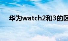 华为watch2和3的区别（华为watch2）