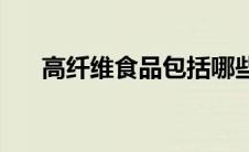 高纤维食品包括哪些食物(高纤维食品)